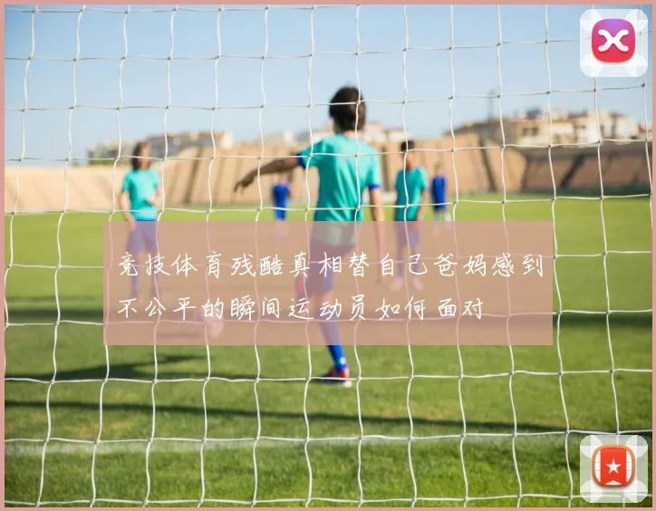 竞技体育残酷真相替自己爸妈感到不公平的瞬间运动员如何面对
