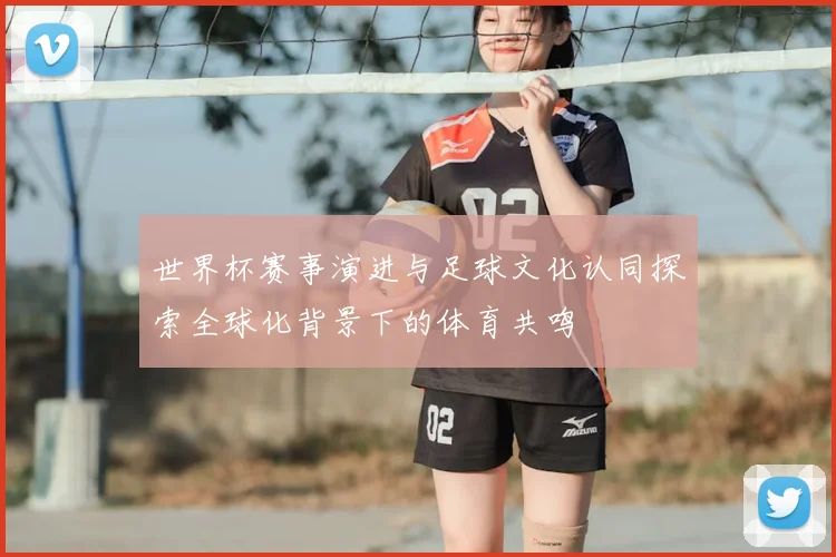 世界杯赛事演进与足球文化认同探索全球化背景下的体育共鸣