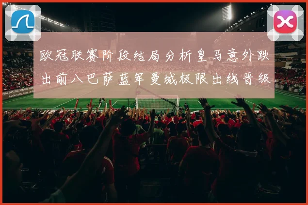 欧冠联赛阶段结局分析皇马意外跌出前八巴萨蓝军曼城极限出线晋级