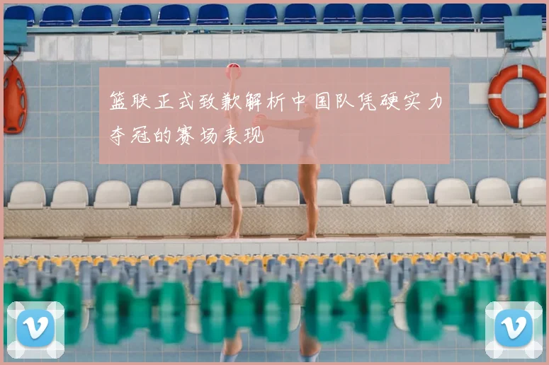 篮联正式致歉解析中国队凭硬实力夺冠的赛场表现