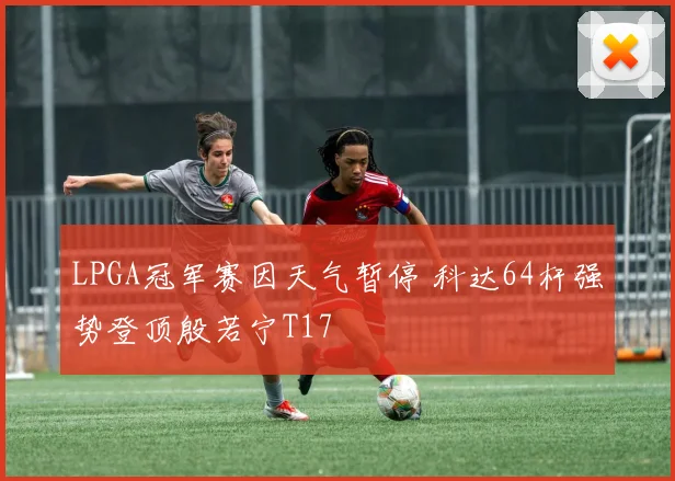 LPGA冠军赛因天气暂停 科达64杆强势登顶殷若宁T17