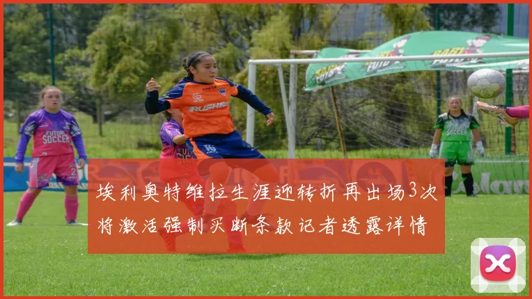 埃利奥特维拉生涯迎转折再出场3次将激活强制买断条款记者透露详情