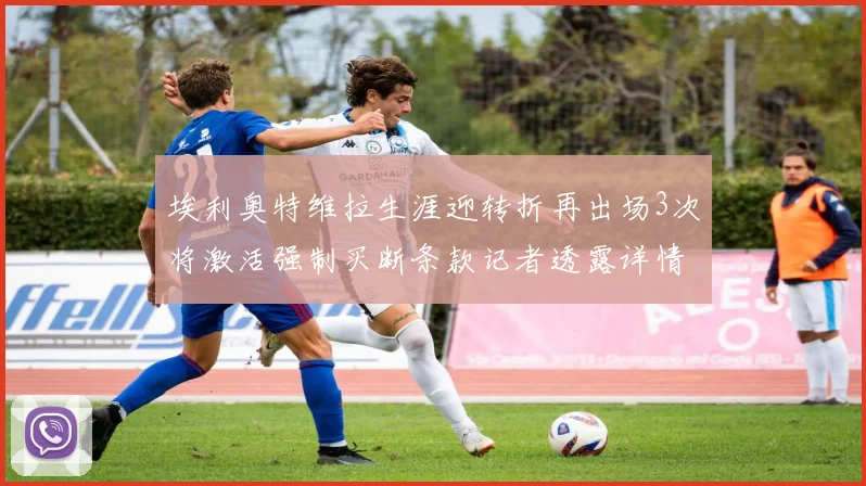 埃利奥特维拉生涯迎转折再出场3次将激活强制买断条款记者透露详情