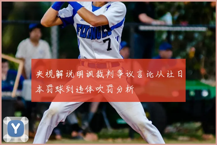 央视解说明讽裁判争议言论从让日本罚球到违体吹罚分析