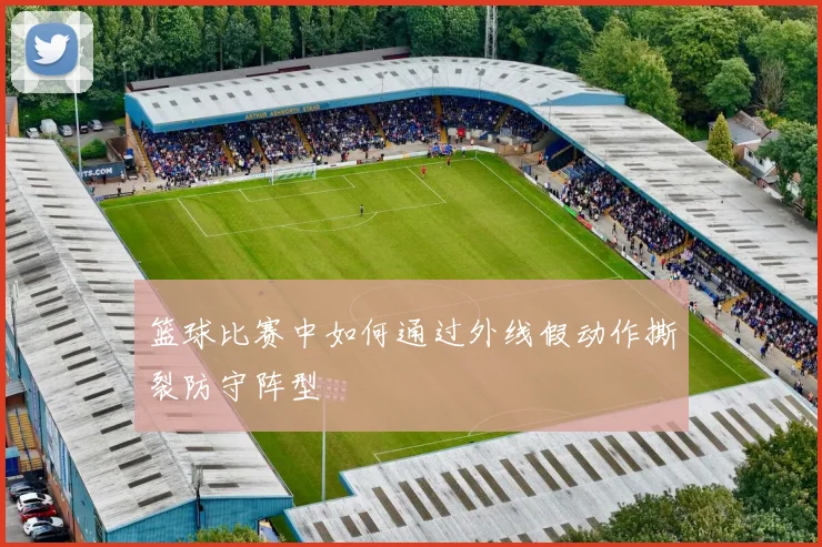 篮球比赛中如何通过外线假动作撕裂防守阵型