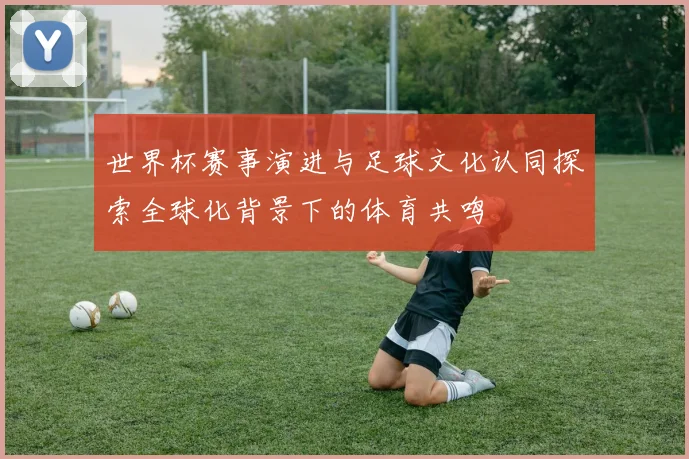 世界杯赛事演进与足球文化认同探索全球化背景下的体育共鸣