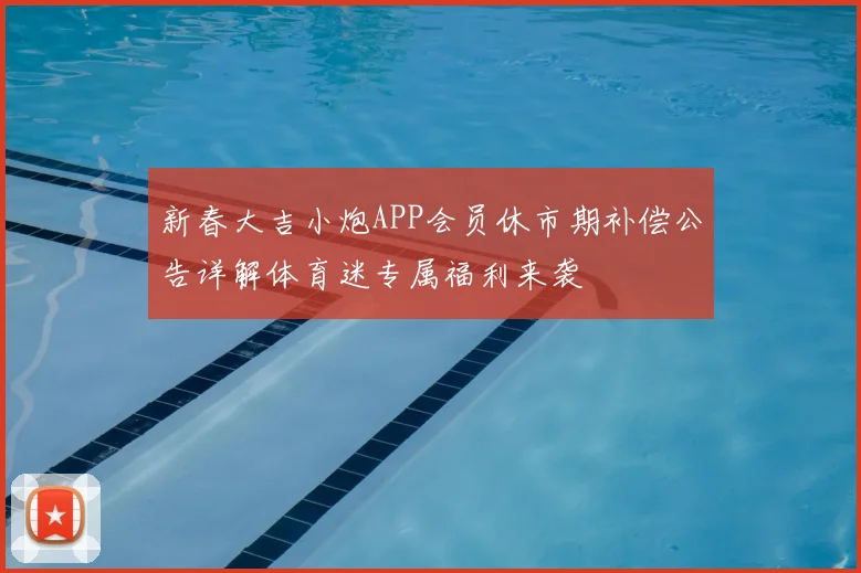 新春大吉小炮APP会员休市期补偿公告详解体育迷专属福利来袭