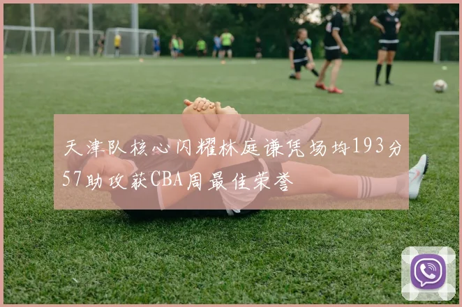 天津队核心闪耀林庭谦凭场均193分57助攻获CBA周最佳荣誉