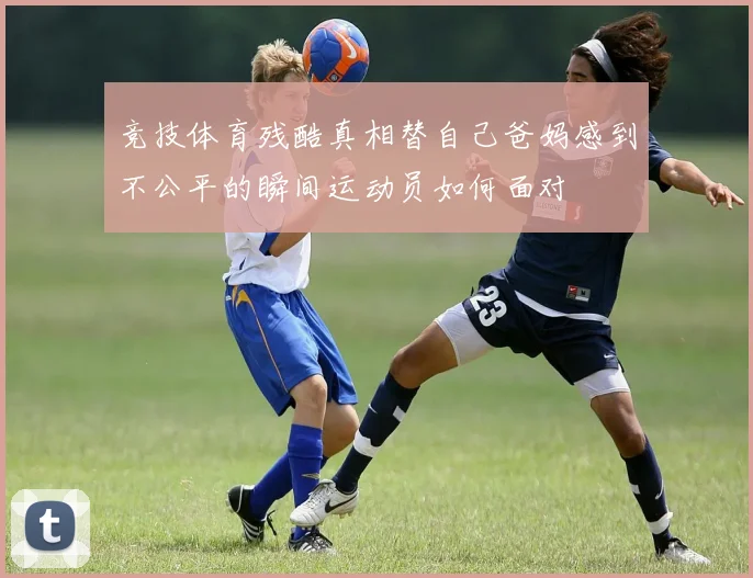 竞技体育残酷真相替自己爸妈感到不公平的瞬间运动员如何面对