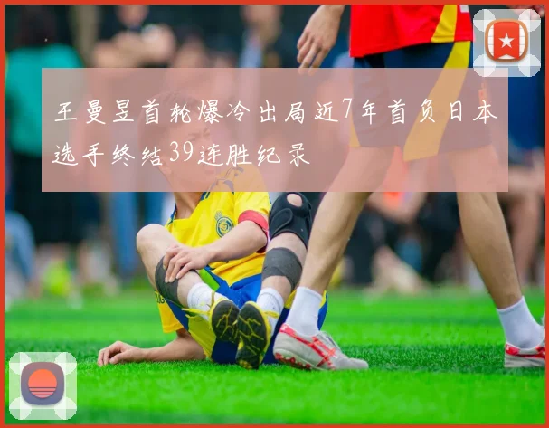 王曼昱首轮爆冷出局近7年首负日本选手终结39连胜纪录