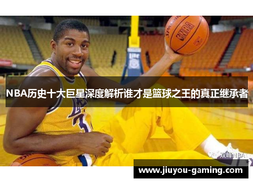 NBA历史十大巨星深度解析谁才是篮球之王的真正继承者