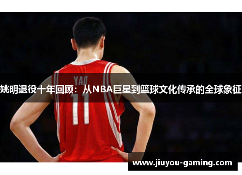 姚明退役十年回顾：从NBA巨星到篮球文化传承的全球象征