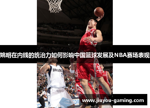 姚明在内线的统治力如何影响中国篮球发展及NBA赛场表现