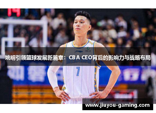 姚明引领篮球发展新篇章：CBA CEO背后的影响力与战略布局