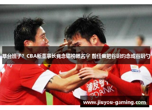 草台班子？CBA新董事长竟念错榜眼名字 前任曾把谷玥灼念成谷玥勺