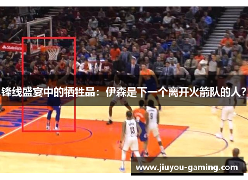 锋线盛宴中的牺牲品：伊森是下一个离开火箭队的人？